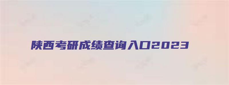 陕西考研成绩查询入口2023