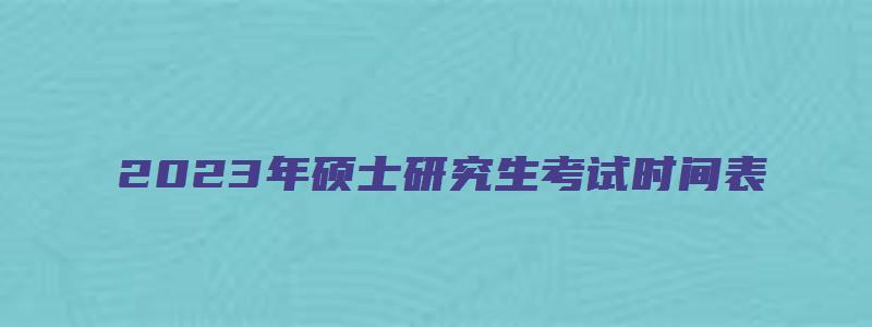 2023年硕士研究生考试时间表