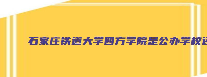 石家庄铁道大学四方学院是公办学校还是民办学校