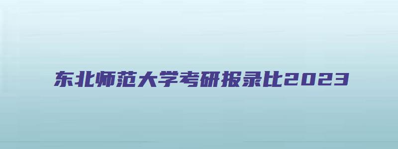 东北师范大学考研报录比2023