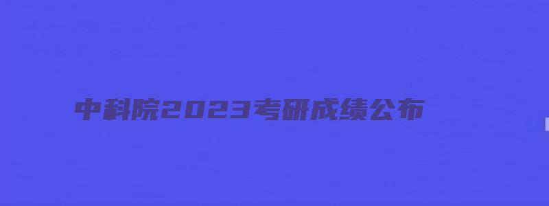 中科院2023考研成绩公布