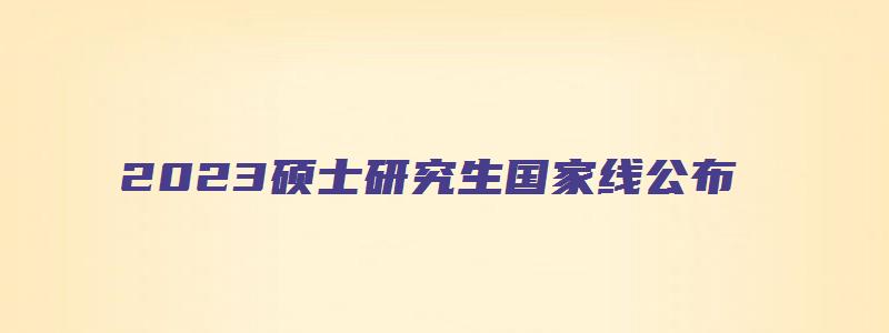 2023硕士研究生国家线公布