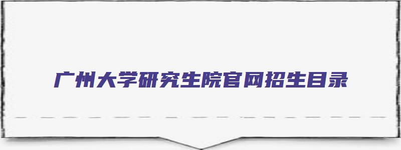 广州大学研究生院官网招生目录