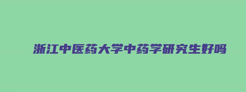 浙江中医药大学中药学研究生好吗