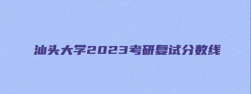 汕头大学2023考研复试分数线