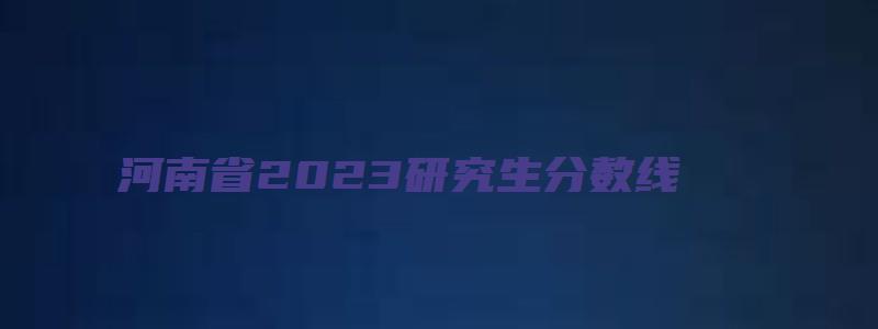 河南省2023研究生分数线