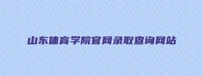 山东体育学院官网录取查询网站