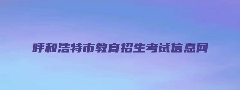 呼和浩特市教育招生考试信息网