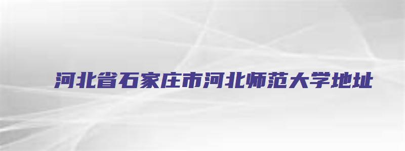 河北省石家庄市河北师范大学地址