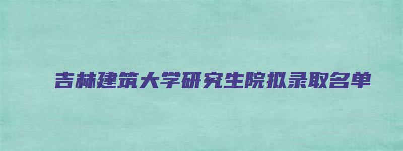 吉林建筑大学研究生院拟录取名单