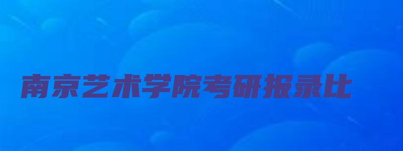 南京艺术学院考研报录比,录取比例