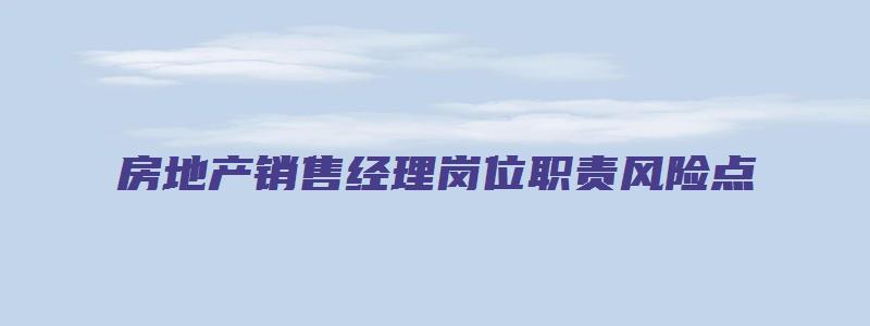 房地产销售经理岗位职责风险点