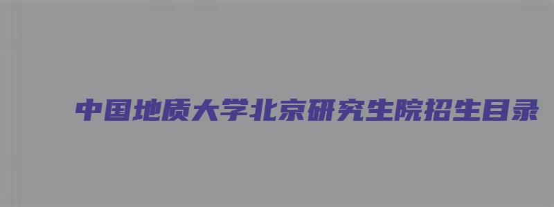 中国地质大学北京研究生院招生目录