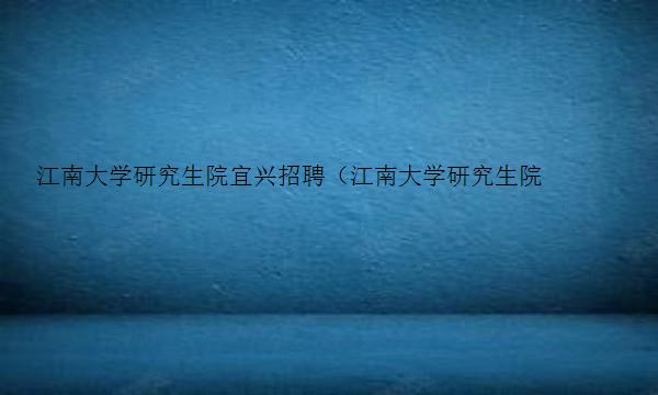 江南大学研究生院宜兴招聘（江南大学研究生院