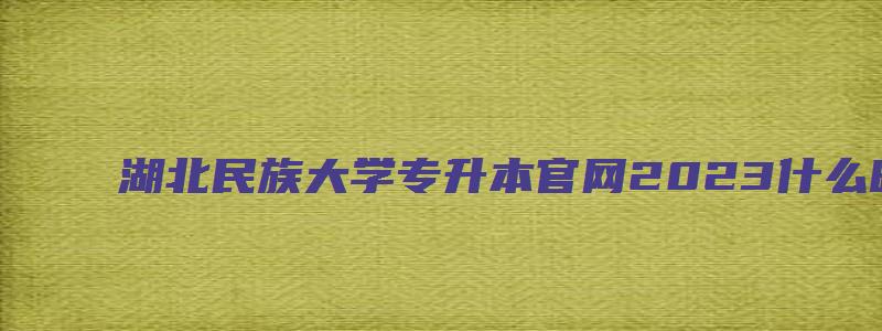 湖北民族大学专升本官网2023什么时候出成绩