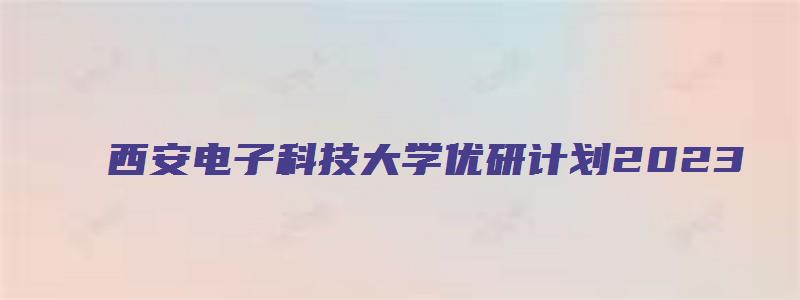 西安电子科技大学优研计划2023