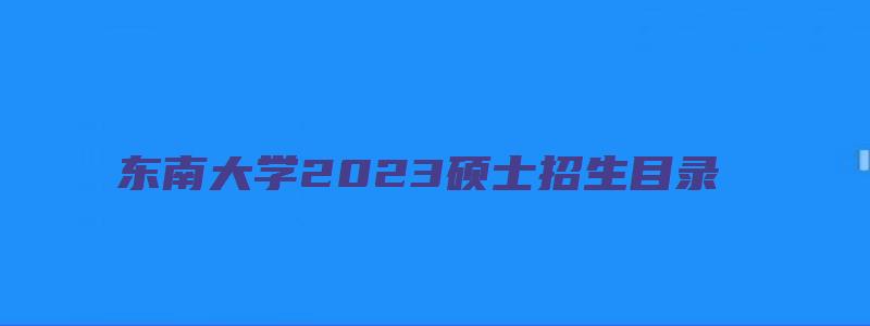 东南大学2023硕士招生目录