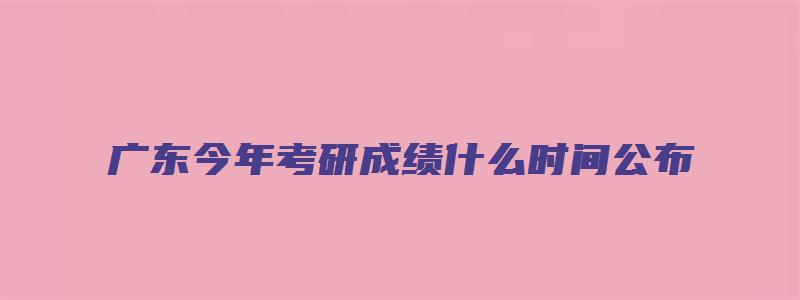 广东今年考研成绩什么时间公布