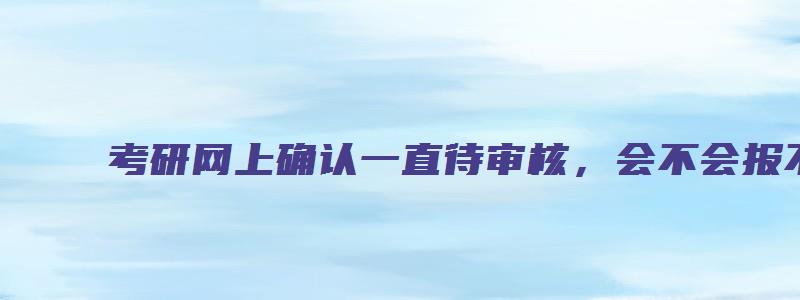 考研网上确认一直待审核，会不会报不上名字