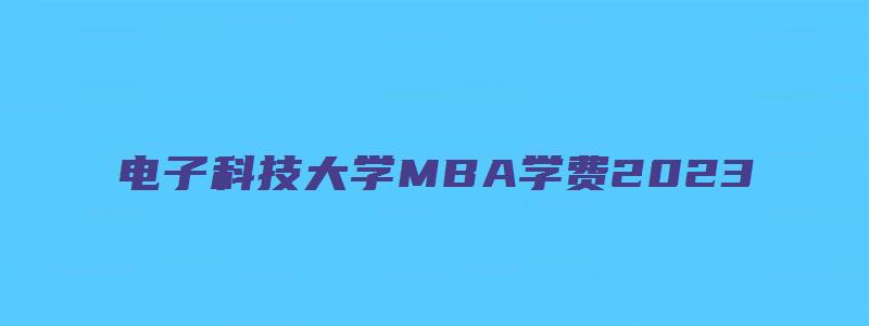 电子科技大学MBA学费2023