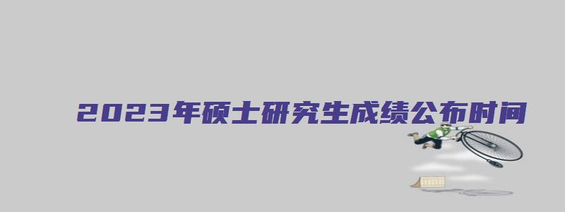 2023年硕士研究生成绩公布时间