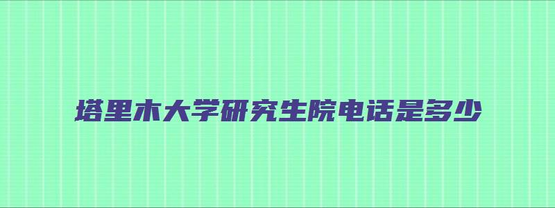 塔里木大学研究生院电话是多少