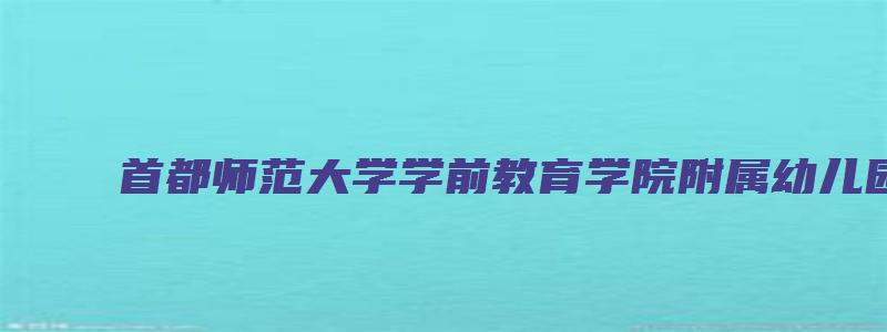 首都师范大学学前教育学院附属幼儿园招生