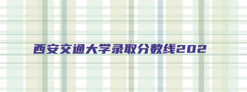 西安交通大学录取分数线202