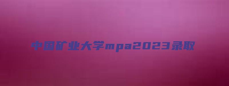 中国矿业大学mpa2023录取