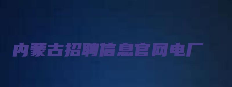 内蒙古招聘信息官网电厂