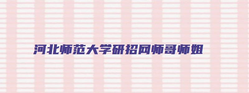 河北师范大学研招网师哥师姐