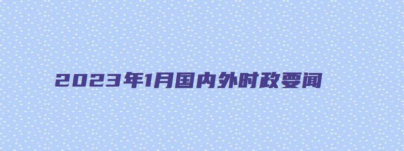 2023年1月国内外时政要闻