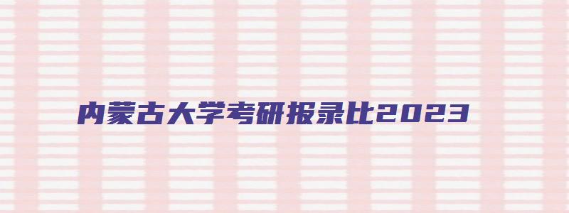 内蒙古大学考研报录比2023