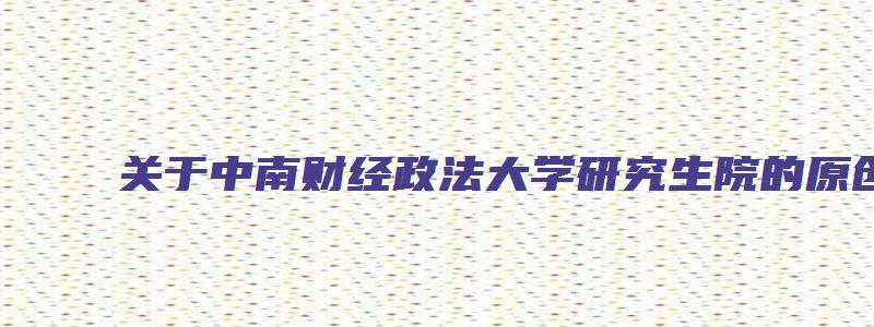 关于中南财经政法大学研究生院的原创考研方面文章