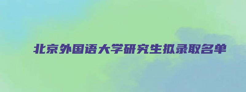 北京外国语大学研究生拟录取名单