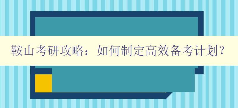 鞍山考研攻略：如何制定高效备考计划？