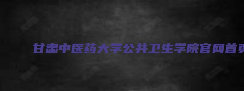 甘肃中医药大学公共卫生学院官网首页