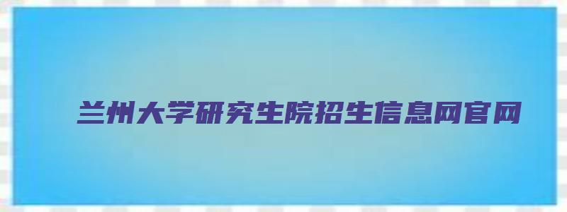 兰州大学研究生院招生信息网官网