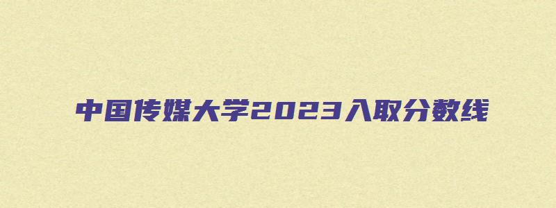 中国传媒大学2023入取分数线