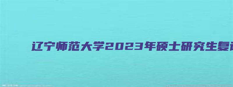 辽宁师范大学2023年硕士研究生复试录取分数线是多少