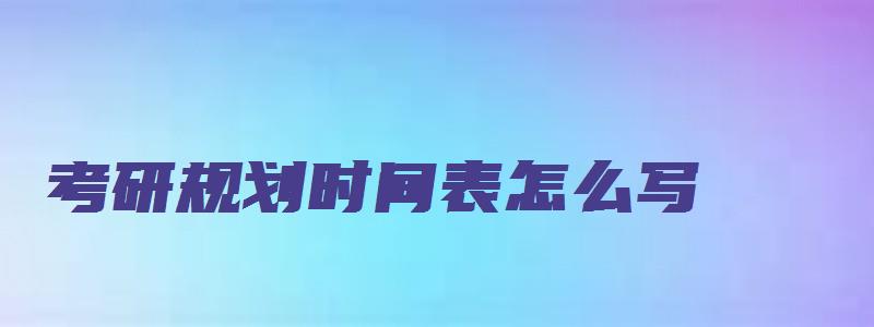 考研规划时间表怎么写