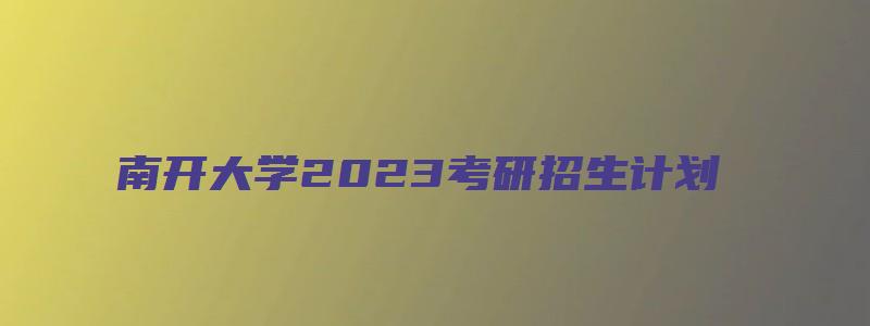 南开大学2023考研招生计划