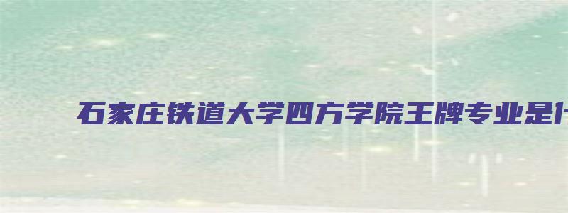 石家庄铁道大学四方学院王牌专业是什么