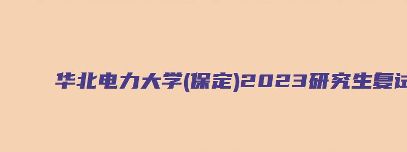 华北电力大学(保定)2023研究生复试分数