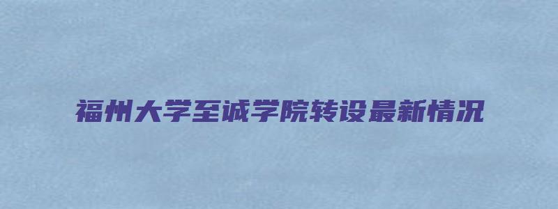 福州大学至诚学院转设最新情况