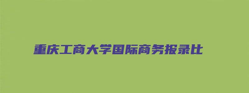 重庆工商大学国际商务报录比