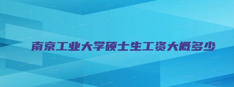 南京工业大学硕士生工资大概多少