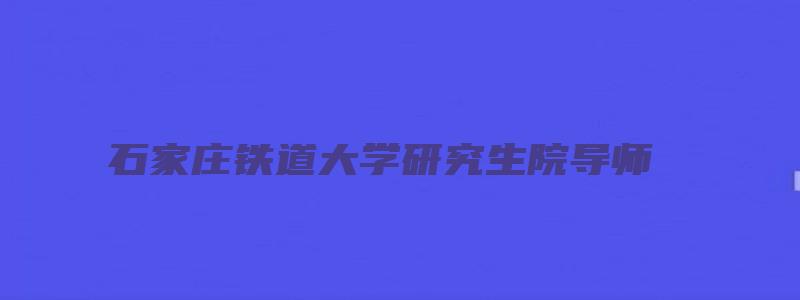 石家庄铁道大学研究生院导师