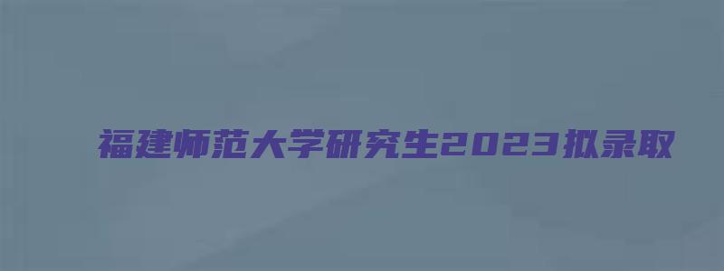 福建师范大学研究生2023拟录取