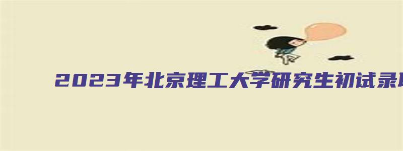 2023年北京理工大学研究生初试录取分数线